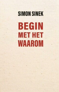 Begin met het waarom : Hoe goede leiders inspireren tot actie