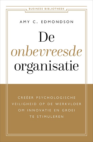 De onbevreesde organisatie : Creëer psychologische veiligheid op de werkvloer om innovatie en groei te stimuleren