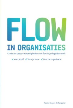 Flow in organisaties : Creëer de beste omstandigheden voor flow in je dagelijkse werk, voor jezelf, voor je team , voor je organisatie