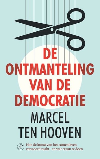 De ontmanteling van de democratie : Hoe de kunst van het samenleven verstoord raakt, en wat eraan te doen
